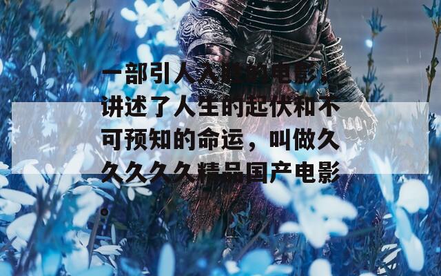 一部引人入胜的电影，讲述了人生的起伏和不可预知的命运，叫做久久久久久精品国产电影。