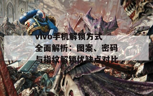 vivo手机解锁方式全面解析：图案、密码与指纹解锁优缺点对比