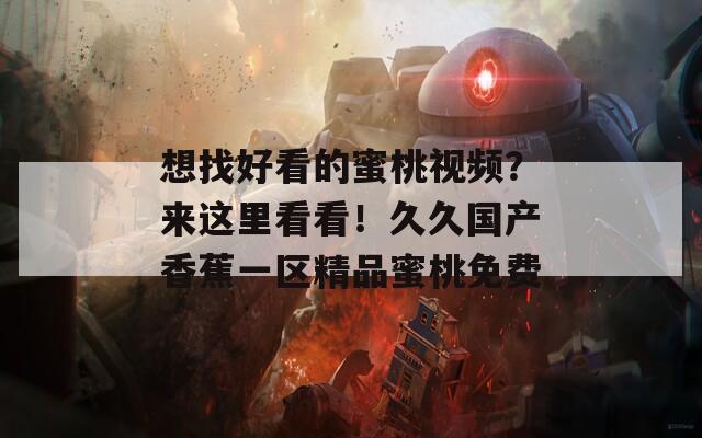 想找好看的蜜桃视频？来这里看看！久久国产香蕉一区精品蜜桃免费