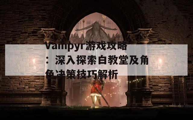 Vampyr游戏攻略：深入探索白教堂及角色决策技巧解析