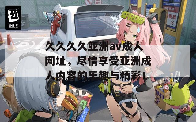 久久久久亚洲av成人网址，尽情享受亚洲成人内容的乐趣与精彩！