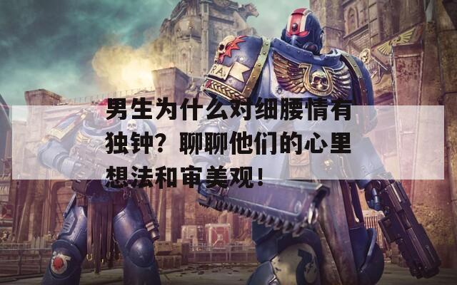 男生为什么对细腰情有独钟？聊聊他们的心里想法和审美观！