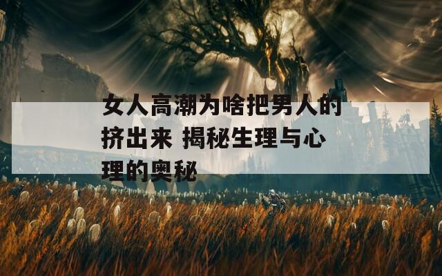 女人高潮为啥把男人的挤出来 揭秘生理与心理的奥秘