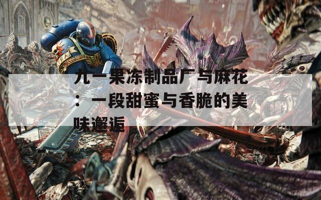 九一果冻制品厂与麻花：一段甜蜜与香脆的美味邂逅