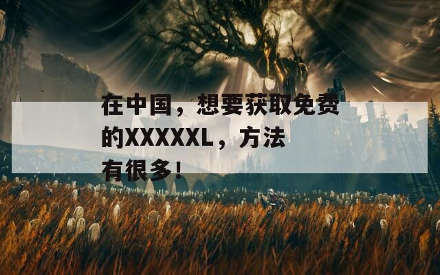 在中国，想要获取免费的XXXXXL，方法有很多！