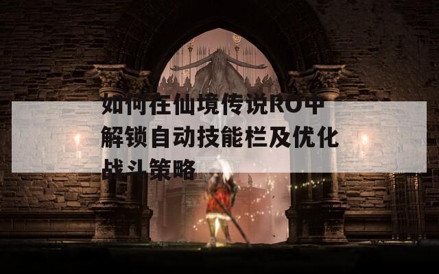 如何在仙境传说RO中解锁自动技能栏及优化战斗策略