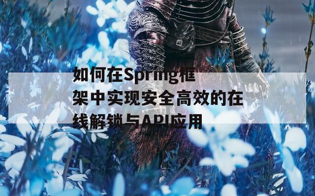 如何在Spring框架中实现安全高效的在线解锁与API应用
