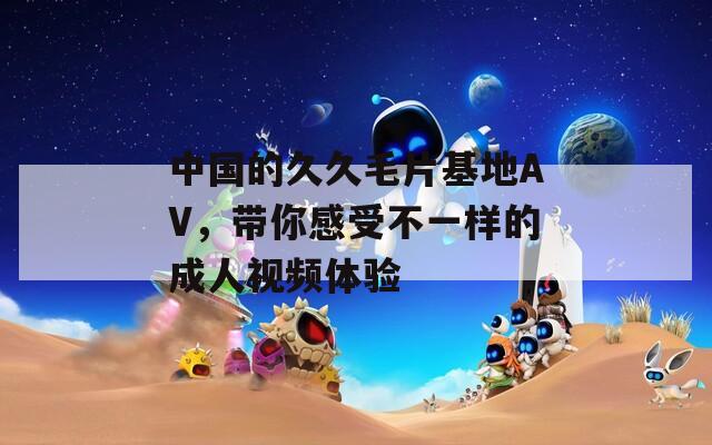 中国的久久毛片基地AV，带你感受不一样的成人视频体验