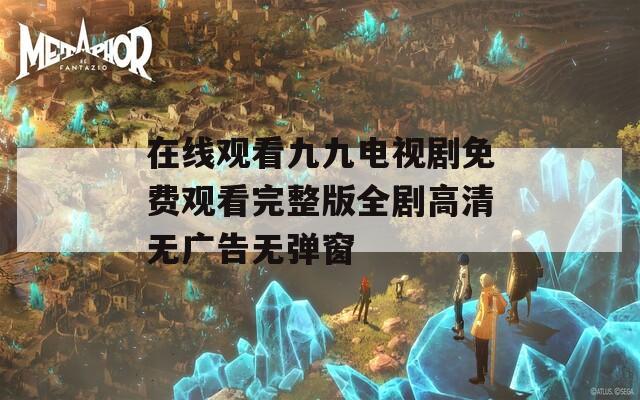 在线观看九九电视剧免费观看完整版全剧高清无广告无弹窗