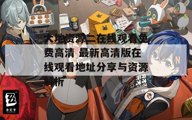 大地资源二在线观看免费高清 最新高清版在线观看地址分享与资源解析