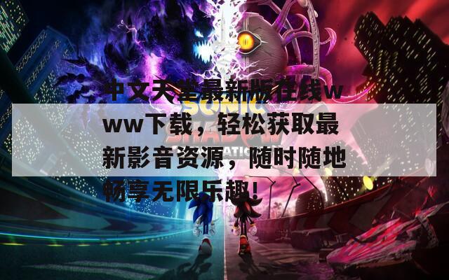 中文天堂最新版在线www下载，轻松获取最新影音资源，随时随地畅享无限乐趣！