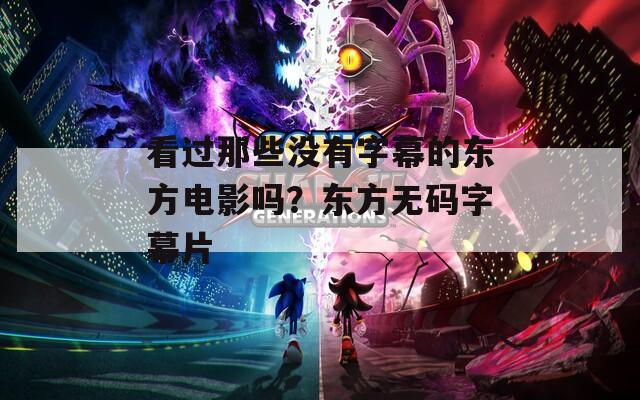 看过那些没有字幕的东方电影吗？东方无码字幕片