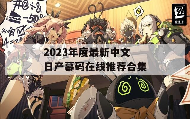 2023年度最新中文日产幕码在线推荐合集