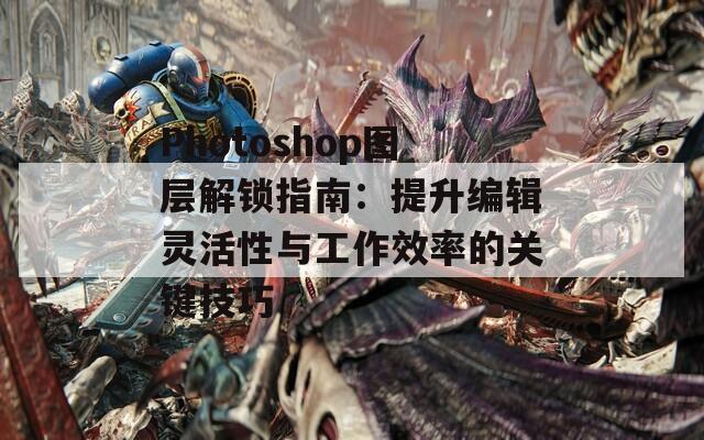 Photoshop图层解锁指南：提升编辑灵活性与工作效率的关键技巧