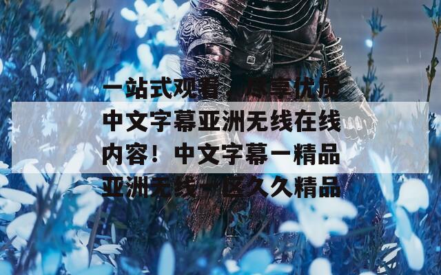 一站式观看，尽享优质中文字幕亚洲无线在线内容！中文字幕一精品亚洲无线一区久久精品