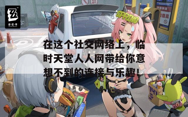 在这个社交网络上，临时天堂人人网带给你意想不到的连接与乐趣！
