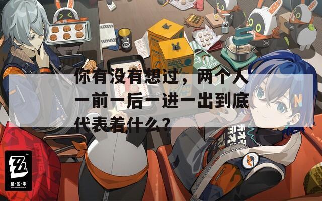 你有没有想过，两个人一前一后一进一出到底代表着什么？