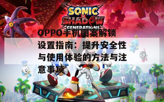 OPPO手机图案解锁设置指南：提升安全性与使用体验的方法与注意事项