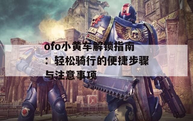 ofo小黄车解锁指南：轻松骑行的便捷步骤与注意事项