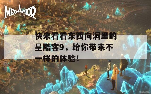 快来看看东西向洞里的星酷客9，给你带来不一样的体验！