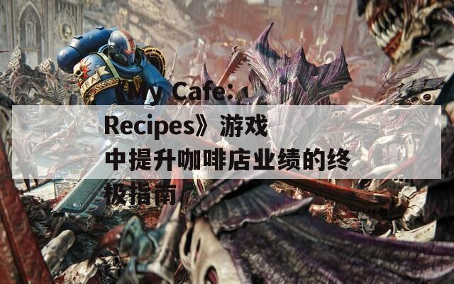 《My Cafe: Recipes》游戏中提升咖啡店业绩的终极指南