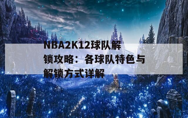NBA2K12球队解锁攻略：各球队特色与解锁方式详解