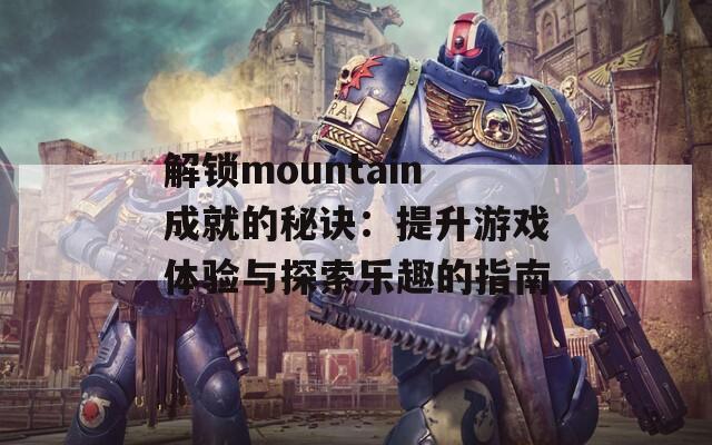 解锁mountain成就的秘诀：提升游戏体验与探索乐趣的指南