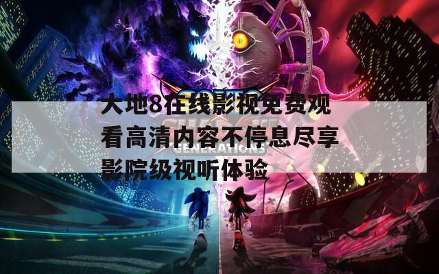 大地8在线影视免费观看高清内容不停息尽享影院级视听体验