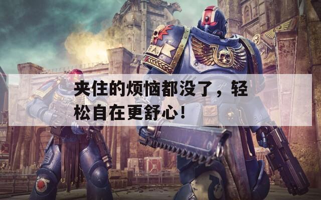 夹住的烦恼都没了，轻松自在更舒心！