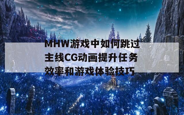 MHW游戏中如何跳过主线CG动画提升任务效率和游戏体验技巧