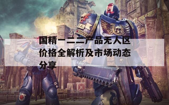 国精一二二产品无人区价格全解析及市场动态分享