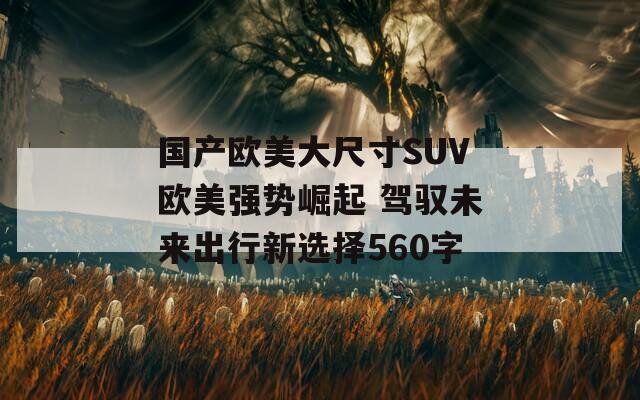 国产欧美大尺寸SUV欧美强势崛起 驾驭未来出行新选择560字