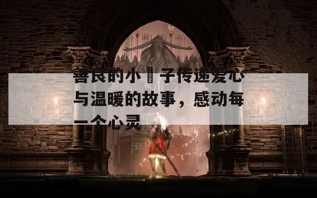 善良的小峓子传递爱心与温暖的故事，感动每一个心灵