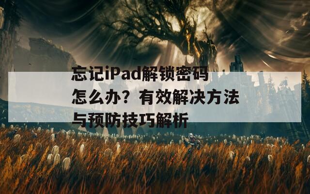 忘记iPad解锁密码怎么办？有效解决方法与预防技巧解析
