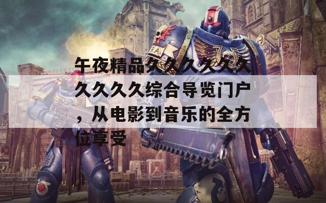 午夜精品久久久久久久久久久久综合导览门户，从电影到音乐的全方位享受