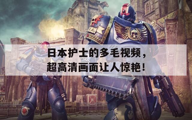 日本护士的多毛视频，超高清画面让人惊艳！