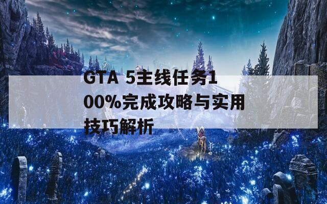 GTA 5主线任务100%完成攻略与实用技巧解析