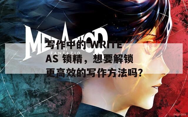 写作中的 WRITEAS 锁精，想要解锁更高效的写作方法吗？