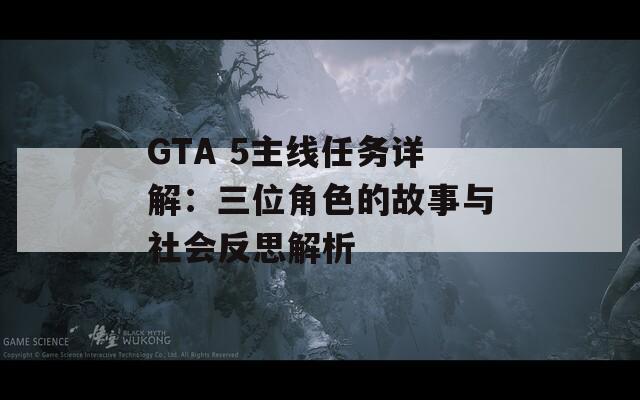 GTA 5主线任务详解：三位角色的故事与社会反思解析