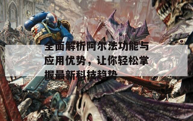 全面解析阿尔法功能与应用优势，让你轻松掌握最新科技趋势