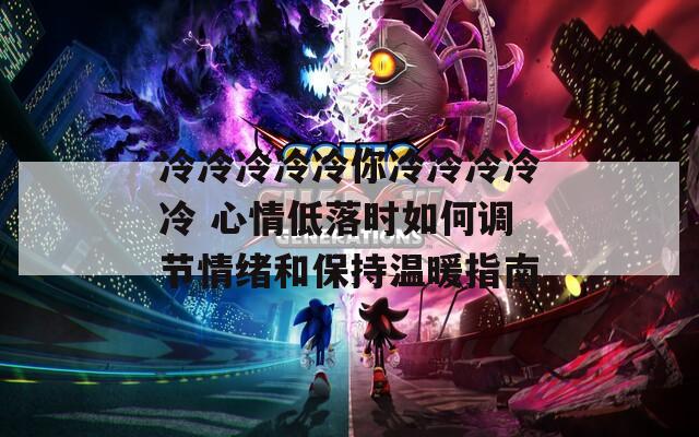 冷冷冷冷冷你冷冷冷冷冷 心情低落时如何调节情绪和保持温暖指南
