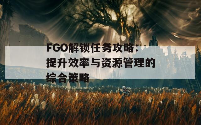 FGO解锁任务攻略：提升效率与资源管理的综合策略