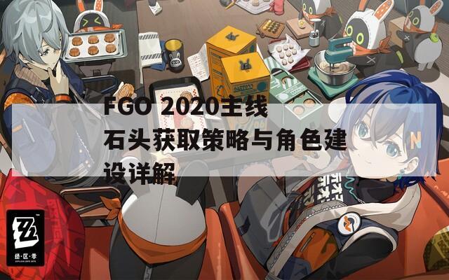 FGO 2020主线石头获取策略与角色建设详解
