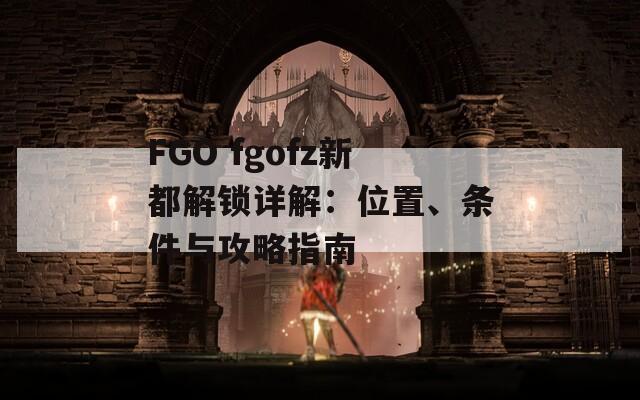 FGO fgofz新都解锁详解：位置、条件与攻略指南