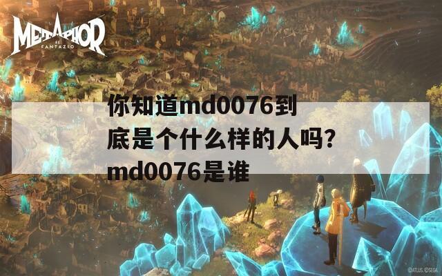 你知道md0076到底是个什么样的人吗？md0076是谁