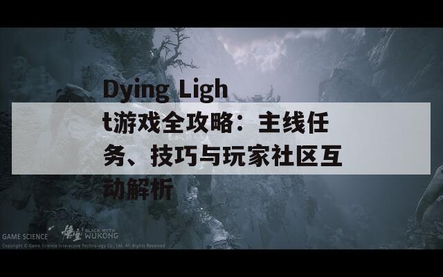 Dying Light游戏全攻略：主线任务、技巧与玩家社区互动解析