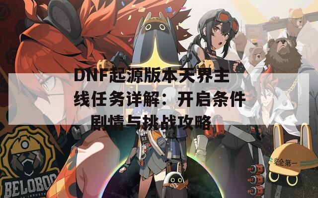 DNF起源版本天界主线任务详解：开启条件、剧情与挑战攻略