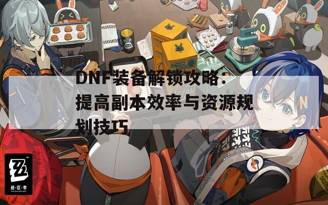 DNF装备解锁攻略：提高副本效率与资源规划技巧