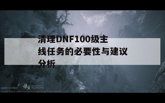 清理DNF100级主线任务的必要性与建议分析