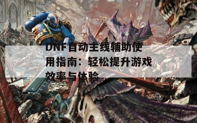 DNF自动主线辅助使用指南：轻松提升游戏效率与体验